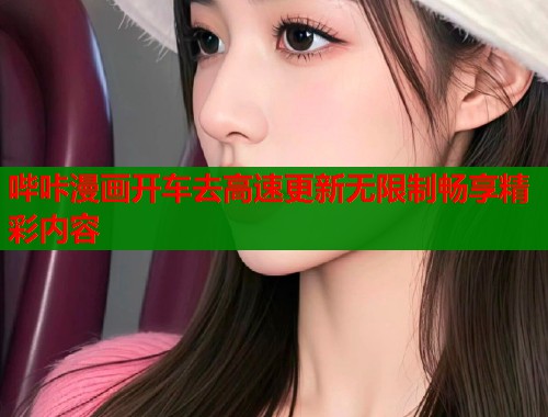哔咔漫画开车去高速更新无限制畅享精彩内容