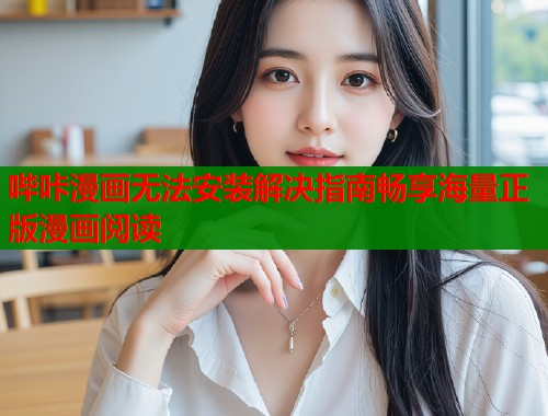 哔咔漫画无法安装解决指南畅享海量正版漫画阅读