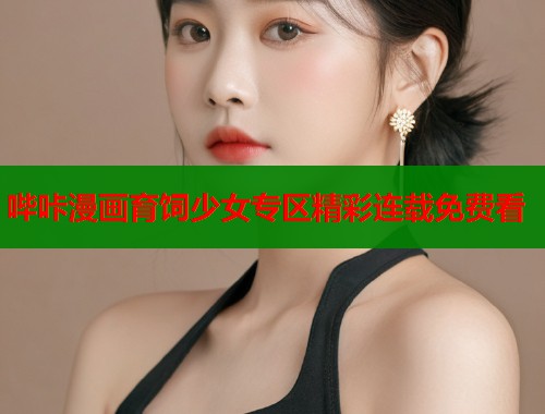 哔咔漫画育饲少女专区精彩连载免费看