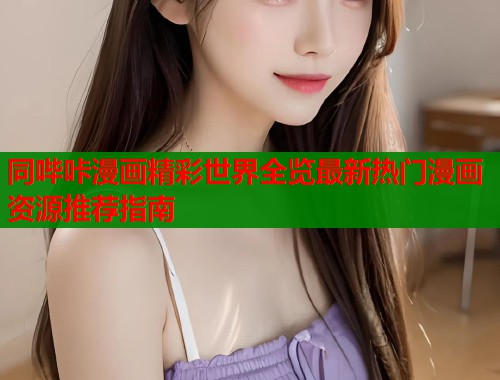 同哔咔漫画精彩世界全览最新热门漫画资源推荐指南