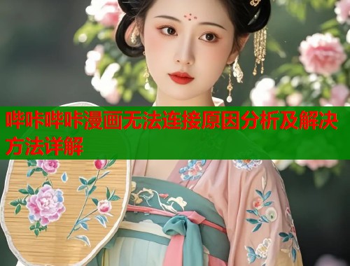 哔咔哔咔漫画无法连接原因分析及解决方法详解