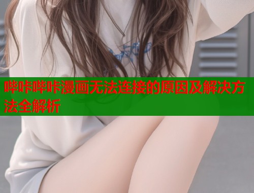 哔咔哔咔漫画无法连接的原因及解决方法全解析
