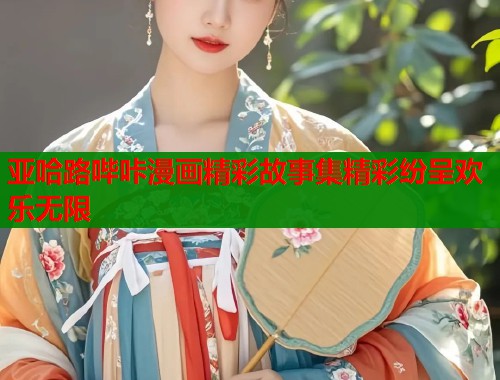 亚哈路哔咔漫画精彩故事集精彩纷呈欢乐无限