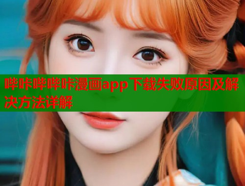 哔咔哔哔咔漫画app下载失败原因及解决方法详解