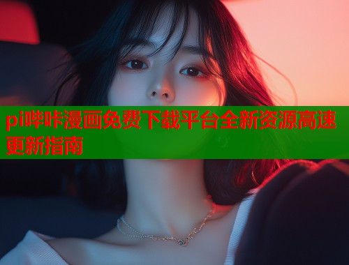 pi哔咔漫画免费下载平台全新资源高速更新指南