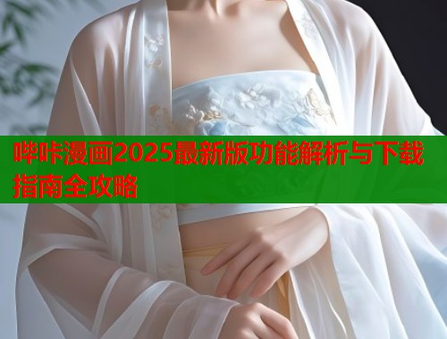 哔咔漫画2025最新版功能解析与下载指南全攻略