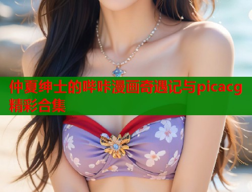 仲夏绅士的哔咔漫画奇遇记与picacg精彩合集