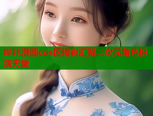 哔咔漫画cos区精彩汇聚二次元角色扮演天堂