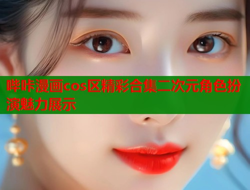 哔咔漫画cos区精彩合集二次元角色扮演魅力展示