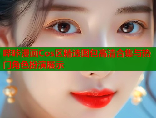 哔咔漫画Cos区精选图包高清合集与热门角色扮演展示