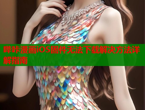 哔咔漫画iOS固件无法下载解决方法详解指南  第2张