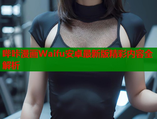 哔咔漫画Waifu安卓最新版精彩内容全解析
