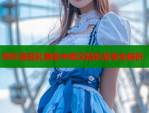 哔咔漫画乳首集中痴汉精彩故事全解析  第1张