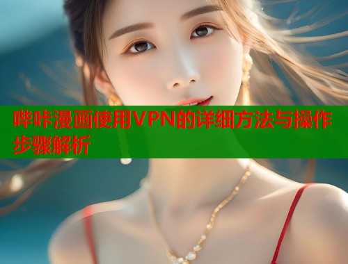 哔咔漫画使用VPN的详细方法与操作步骤解析