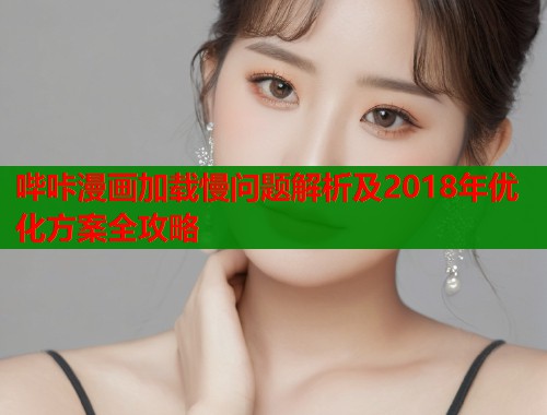 哔咔漫画加载慢问题解析及2018年优化方案全攻略  第1张
