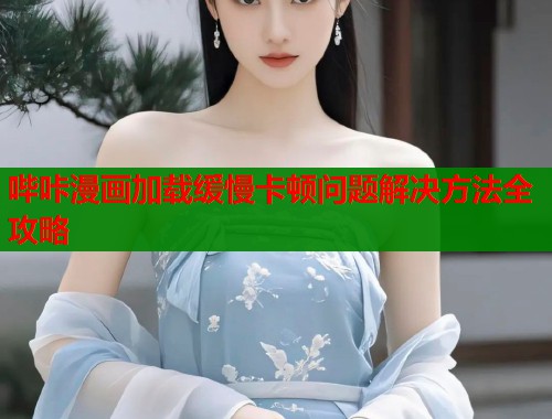 哔咔漫画加载缓慢卡顿问题解决方法全攻略  第2张