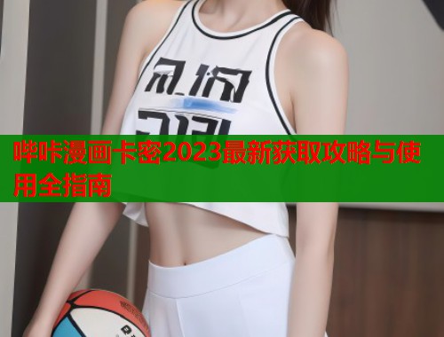 哔咔漫画卡密2023最新获取攻略与使用全指南