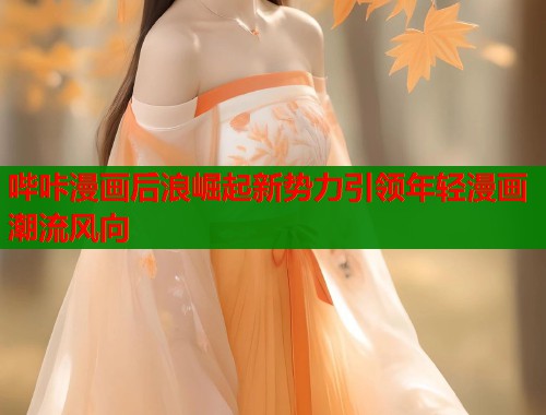 哔咔漫画后浪崛起新势力引领年轻漫画潮流风向