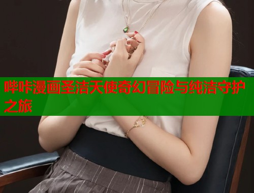 哔咔漫画圣洁天使奇幻冒险与纯洁守护之旅  第1张