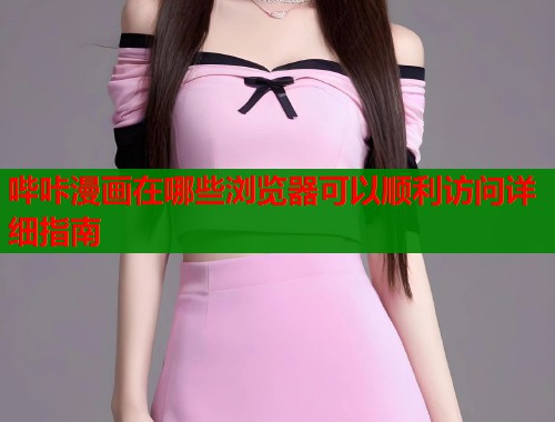 哔咔漫画在哪些浏览器可以顺利访问详细指南