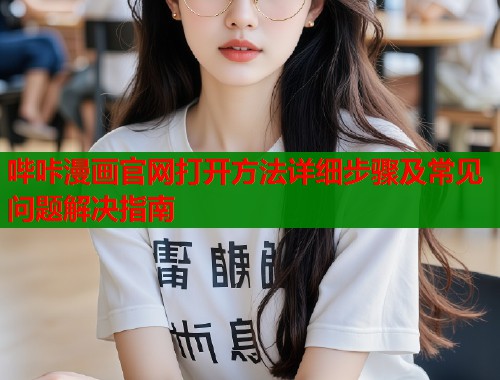 哔咔漫画官网打开方法详细步骤及常见问题解决指南