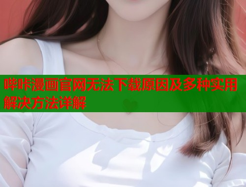 哔咔漫画官网无法下载原因及多种实用解决方法详解