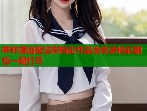 哔咔漫画搜清炭精彩作品全收录精彩剧情一网打尽