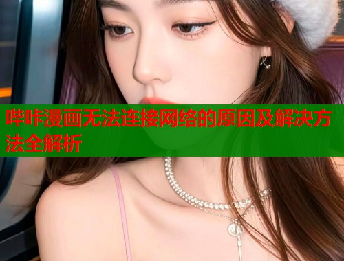 哔咔漫画无法连接网络的原因及解决方法全解析