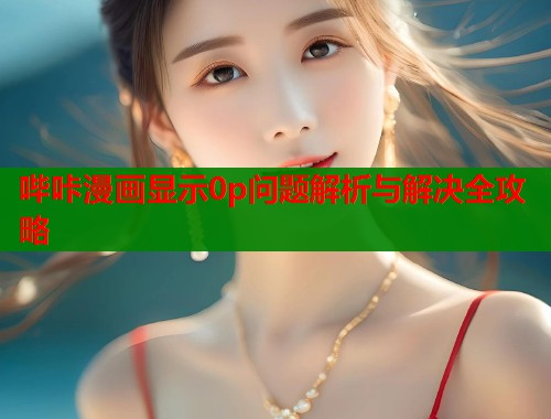 哔咔漫画显示0p问题解析与解决全攻略