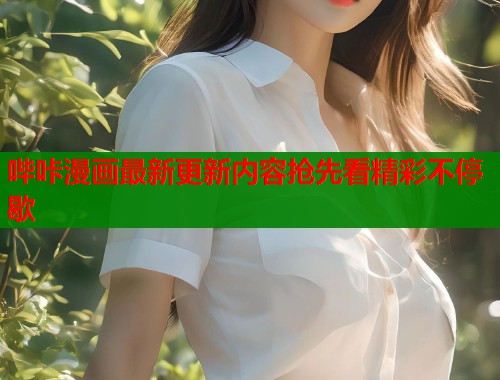 哔咔漫画最新更新内容抢先看精彩不停歇