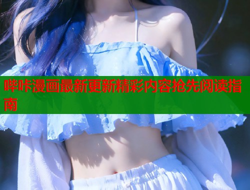 哔咔漫画最新更新精彩内容抢先阅读指南