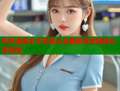 哔咔漫画本子资源大全最新高清链接分享指南