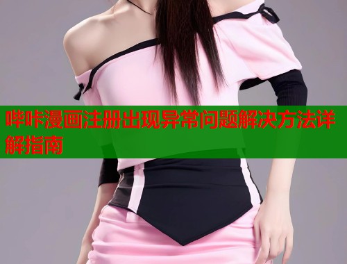 哔咔漫画注册出现异常问题解决方法详解指南
