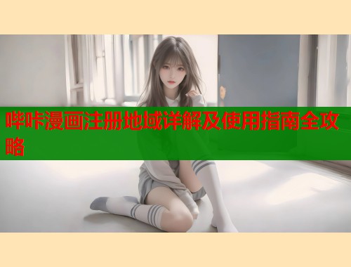 哔咔漫画注册地域详解及使用指南全攻略