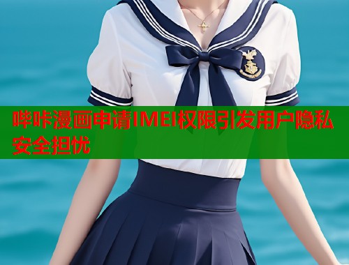 哔咔漫画申请IMEI权限引发用户隐私安全担忧