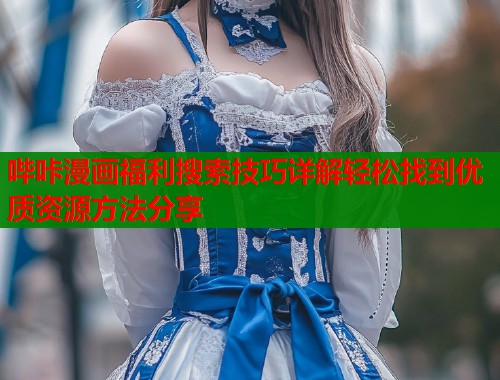 哔咔漫画福利搜索技巧详解轻松找到优质资源方法分享