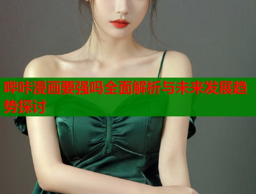 哔咔漫画要强吗全面解析与未来发展趋势探讨