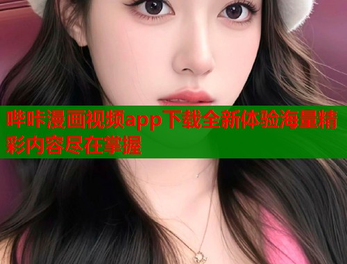 哔咔漫画视频app下载全新体验海量精彩内容尽在掌握  第2张