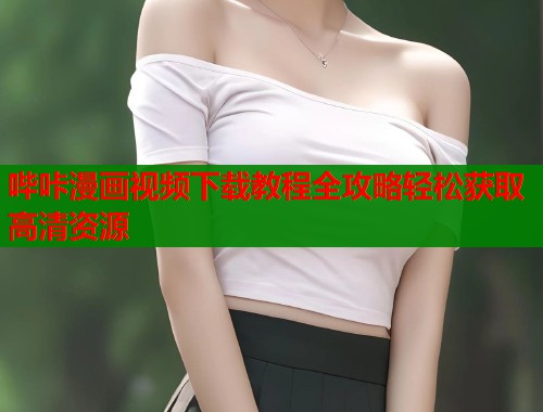 哔咔漫画视频下载教程全攻略轻松获取高清资源