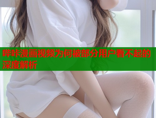 哔咔漫画视频为何被部分用户看不起的深度解析