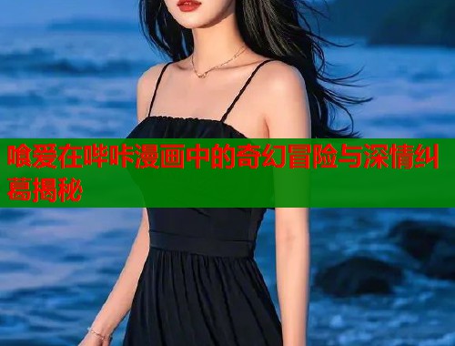 喰爱在哔咔漫画中的奇幻冒险与深情纠葛揭秘