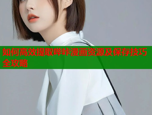 如何高效提取哔咔漫画资源及保存技巧全攻略