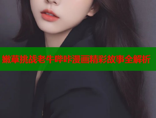 嫩草挑战老牛哔咔漫画精彩故事全解析