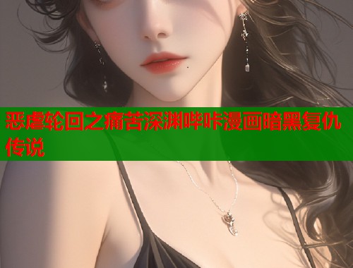 恶虐轮回之痛苦深渊哔咔漫画暗黑复仇传说