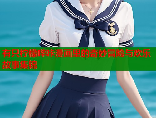 有只柠檬哔咔漫画里的奇妙冒险与欢乐故事集锦