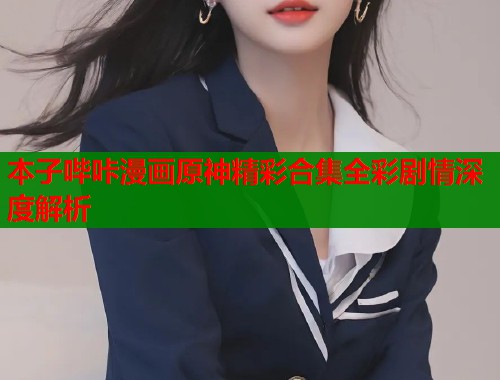本子哔咔漫画原神精彩合集全彩剧情深度解析