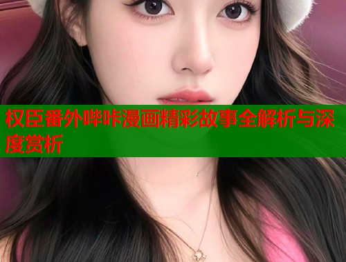 权臣番外哔咔漫画精彩故事全解析与深度赏析