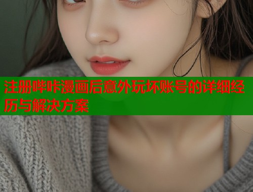 注册哔咔漫画后意外玩坏账号的详细经历与解决方案