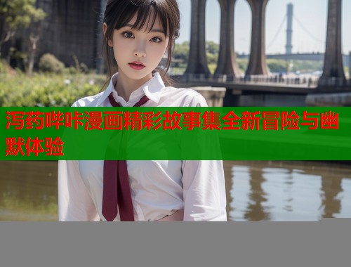 泻药哔咔漫画精彩故事集全新冒险与幽默体验